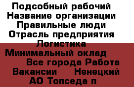 Подсобный рабочий › Название организации ­ Правильные люди › Отрасль предприятия ­ Логистика › Минимальный оклад ­ 30 000 - Все города Работа » Вакансии   . Ненецкий АО,Топседа п.